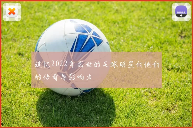 追忆2022年离世的足球明星们他们的传奇与影响力