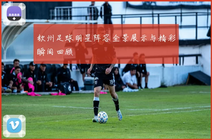 钦州足球明星阵容全景展示与精彩瞬间回顾
