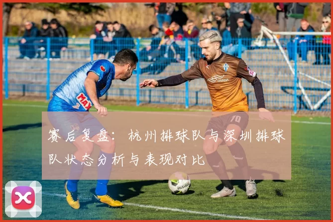 赛后复盘：杭州排球队与深圳排球队状态分析与表现对比