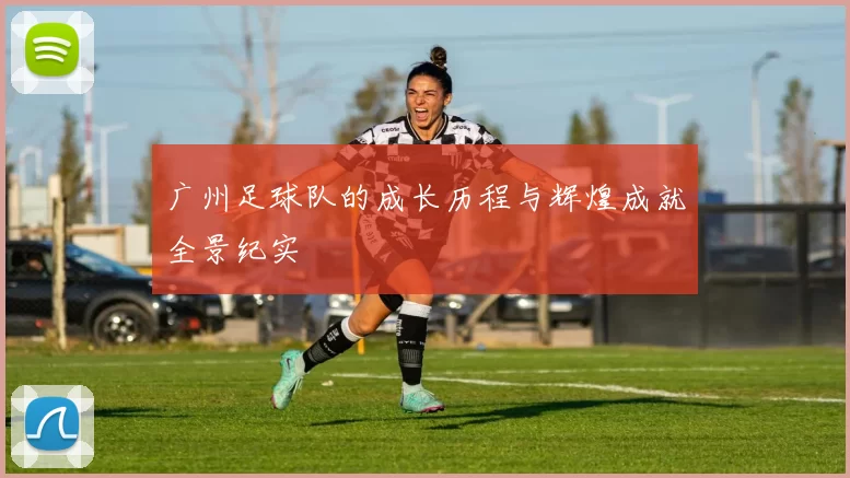 广州足球队的成长历程与辉煌成就全景纪实
