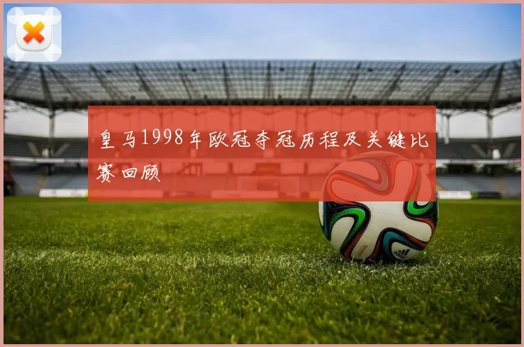 皇马1998年欧冠夺冠历程及关键比赛回顾