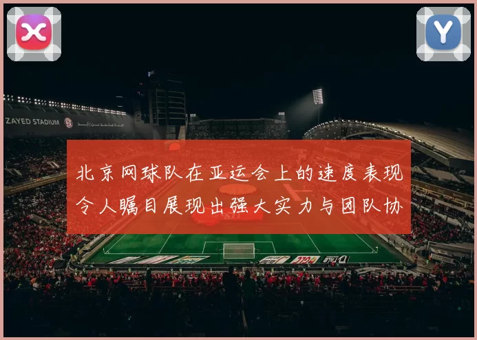北京网球队在亚运会上的速度表现令人瞩目展现出强大实力与团队协作精神