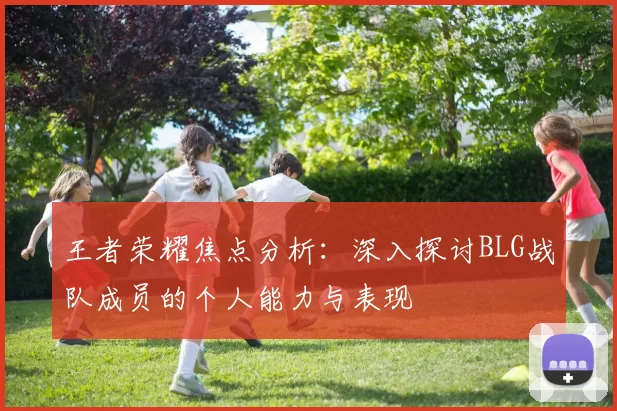王者荣耀焦点分析：深入探讨BLG战队成员的个人能力与表现