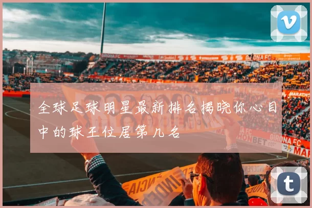 全球足球明星最新排名揭晓你心目中的球王位居第几名