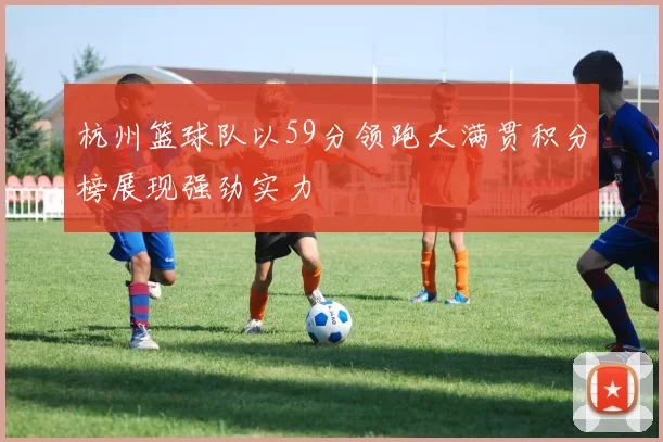 杭州篮球队以59分领跑大满贯积分榜展现强劲实力