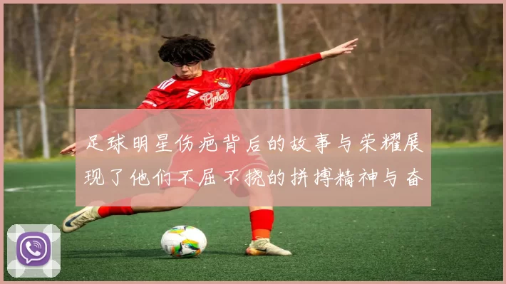 足球明星伤疤背后的故事与荣耀展现了他们不屈不挠的拼搏精神与奋斗历程