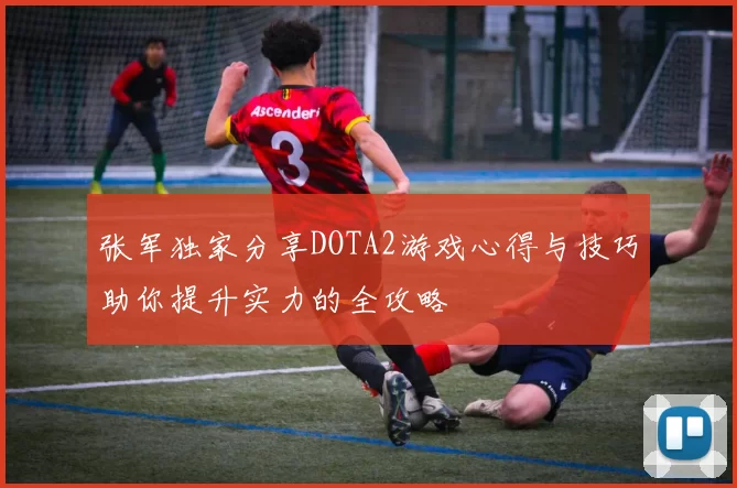 张军独家分享DOTA2游戏心得与技巧助你提升实力的全攻略