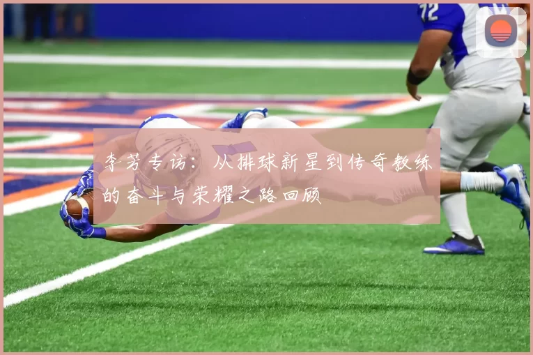 李芳专访：从排球新星到传奇教练的奋斗与荣耀之路回顾