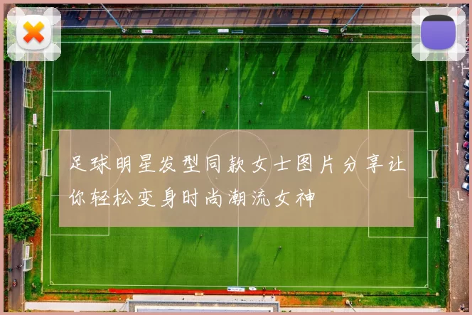 足球明星发型同款女士图片分享让你轻松变身时尚潮流女神