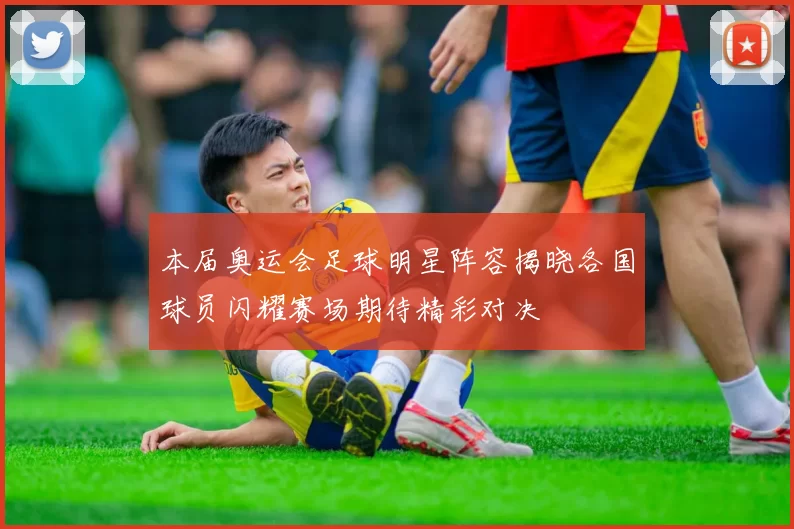 本届奥运会足球明星阵容揭晓各国球员闪耀赛场期待精彩对决