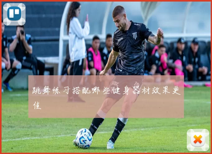 跳舞练习搭配哪些健身器材效果更佳