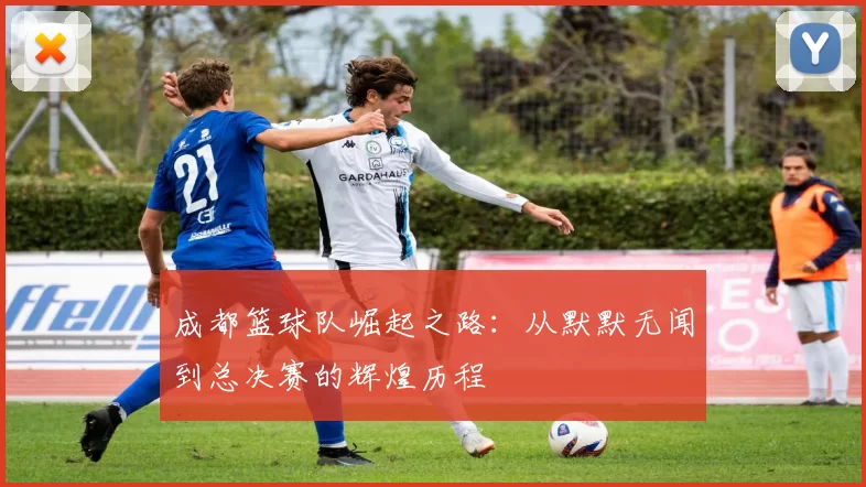 成都篮球队崛起之路：从默默无闻到总决赛的辉煌历程