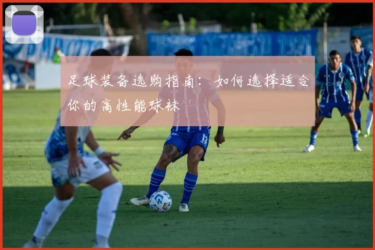 足球装备选购指南：如何选择适合你的高性能球袜