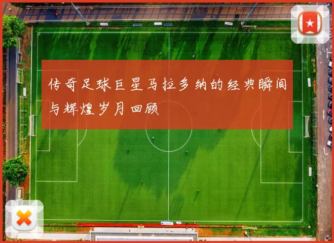 传奇足球巨星马拉多纳的经典瞬间与辉煌岁月回顾