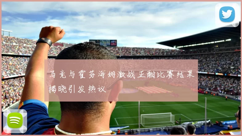 马竞与霍芬海姆激战正酣比赛结果揭晓引发热议