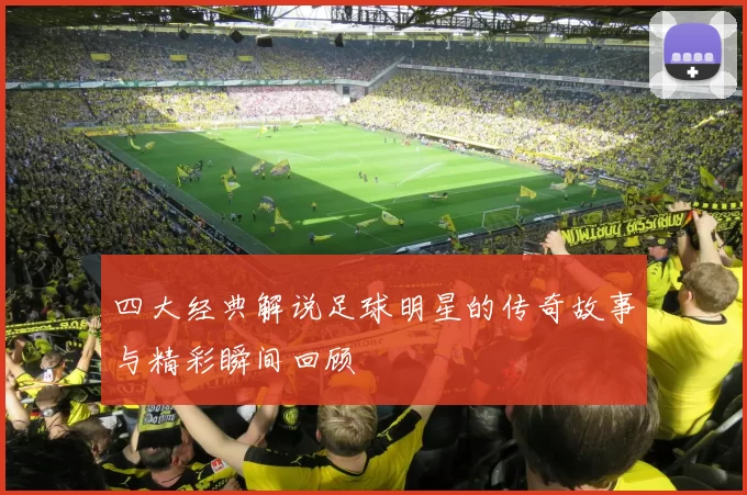 四大经典解说足球明星的传奇故事与精彩瞬间回顾