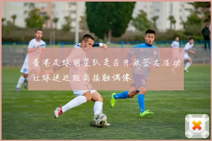 香港足球明星队是否开放签名活动让球迷近距离接触偶像