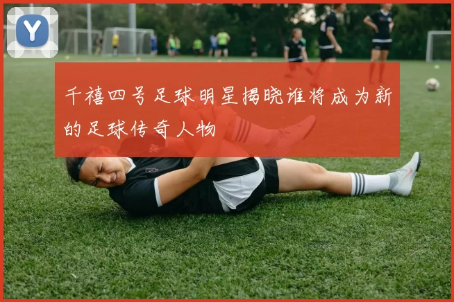 千禧四号足球明星揭晓谁将成为新的足球传奇人物