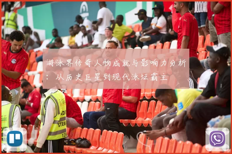 游泳界传奇人物成就与影响力分析：从历史巨星到现代泳坛霸主