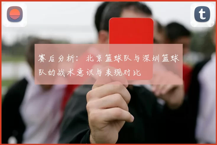 赛后分析：北京篮球队与深圳篮球队的战术意识与表现对比