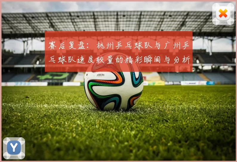 赛后复盘：杭州乒乓球队与广州乒乓球队速度较量的精彩瞬间与分析