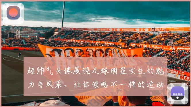 超帅气头像展现足球明星女生的魅力与风采，让你领略不一样的运动之美