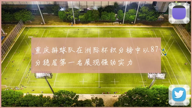 重庆排球队在洲际杯积分榜中以87分稳居第一名展现强劲实力