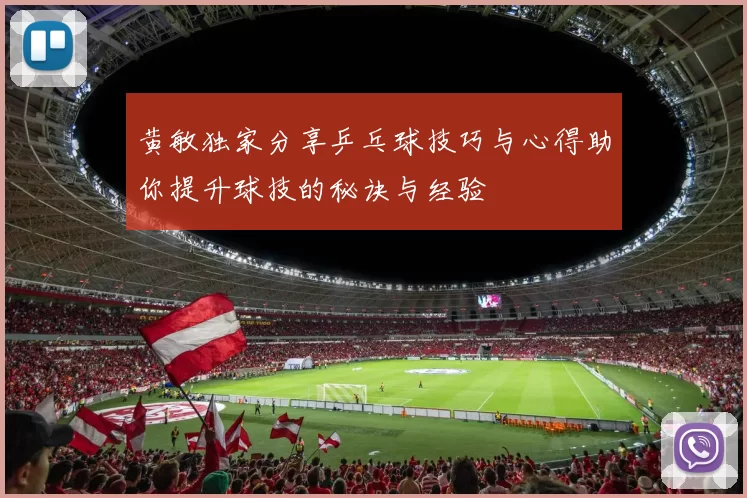 黄敏独家分享乒乓球技巧与心得助你提升球技的秘诀与经验