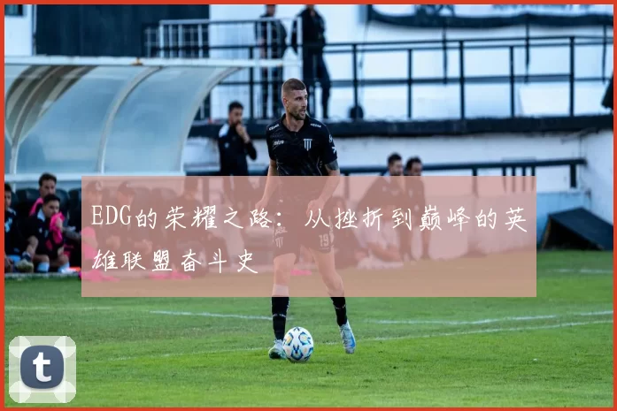 EDG的荣耀之路：从挫折到巅峰的英雄联盟奋斗史