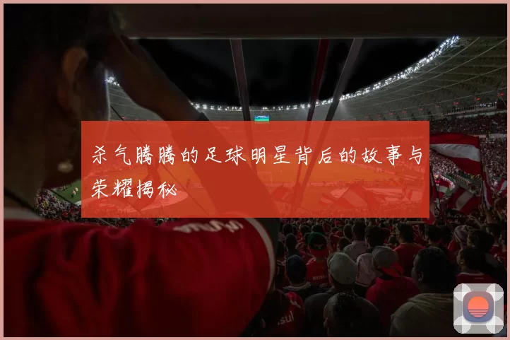 杀气腾腾的足球明星背后的故事与荣耀揭秘