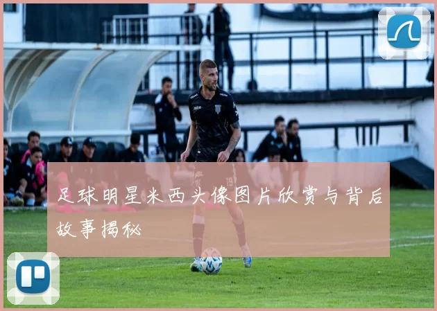 足球明星米西头像图片欣赏与背后故事揭秘