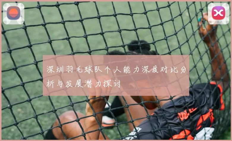 深圳羽毛球队个人能力深度对比分析与发展潜力探讨
