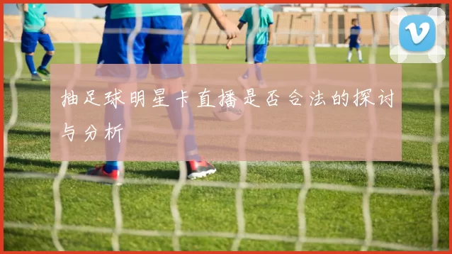 抽足球明星卡直播是否合法的探讨与分析