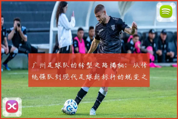 广州足球队的转型之路揭秘：从传统强队到现代足球新标杆的蜕变之旅