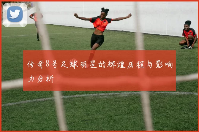 传奇8号足球明星的辉煌历程与影响力分析