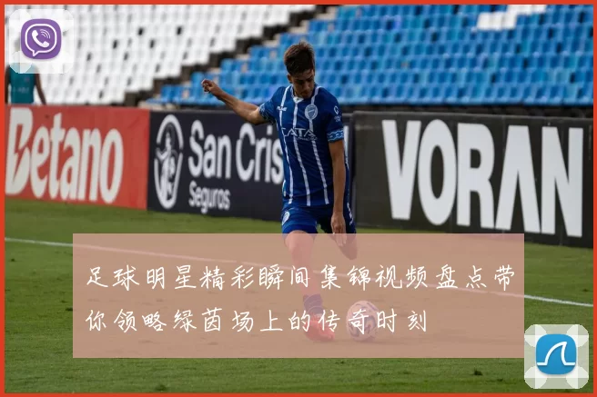 足球明星精彩瞬间集锦视频盘点带你领略绿茵场上的传奇时刻