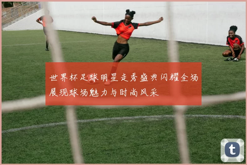 世界杯足球明星走秀盛典闪耀全场展现球场魅力与时尚风采