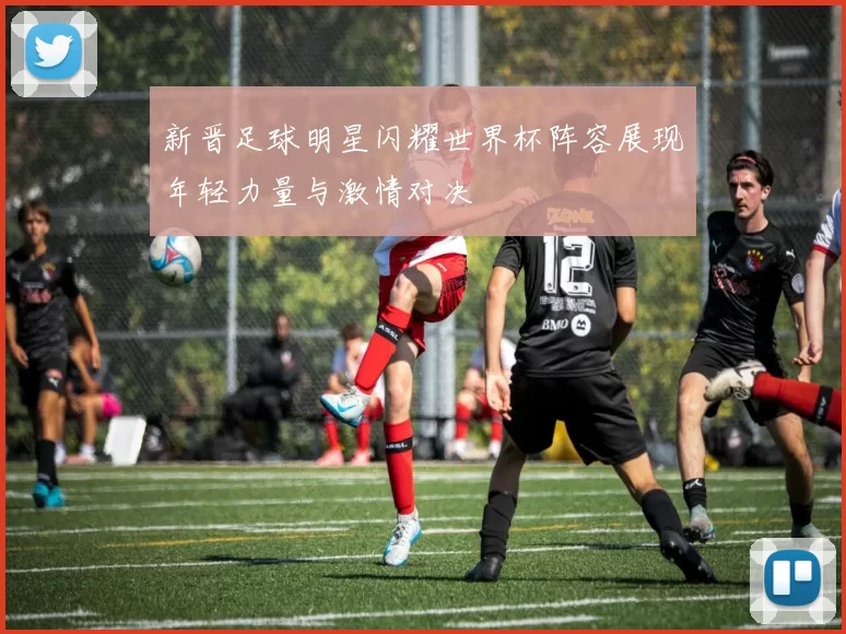 新晋足球明星闪耀世界杯阵容展现年轻力量与激情对决