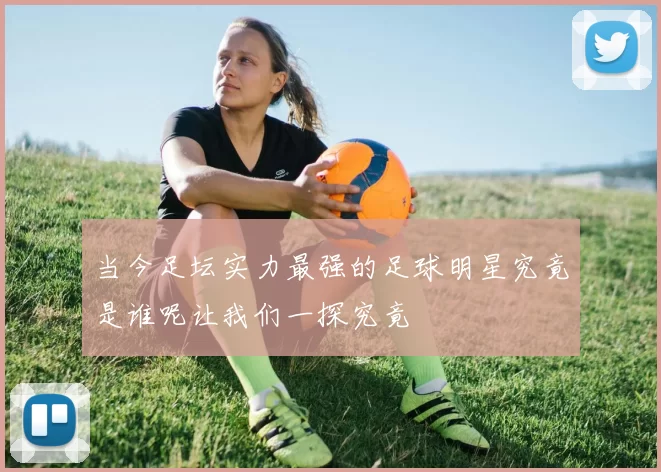 当今足坛实力最强的足球明星究竟是谁呢让我们一探究竟