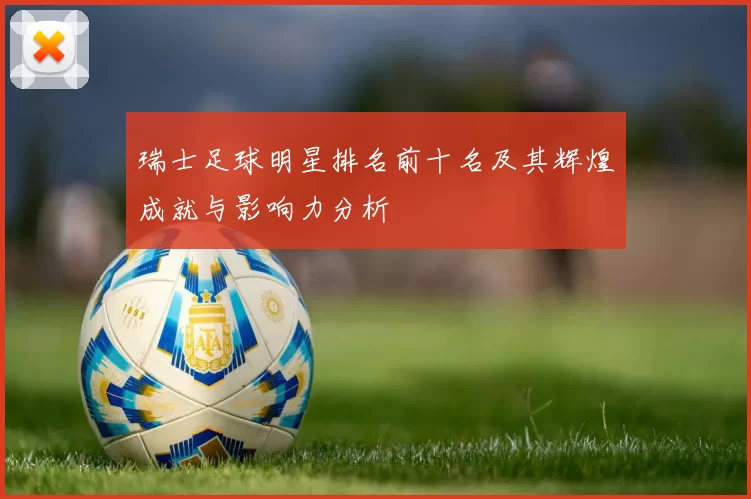 瑞士足球明星排名前十名及其辉煌成就与影响力分析