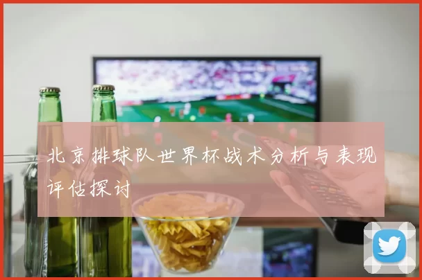 北京排球队世界杯战术分析与表现评估探讨