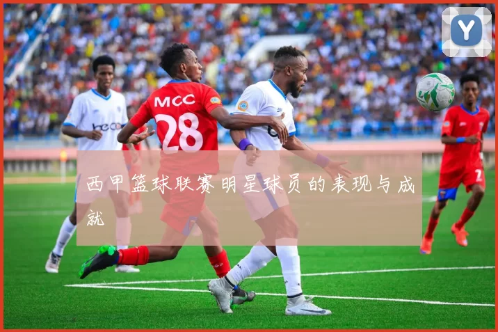西甲篮球联赛明星球员的表现与成就