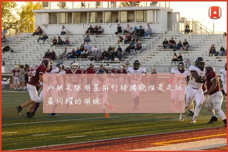 加纳足球明星排行榜揭晓谁是足坛最闪耀的明珠