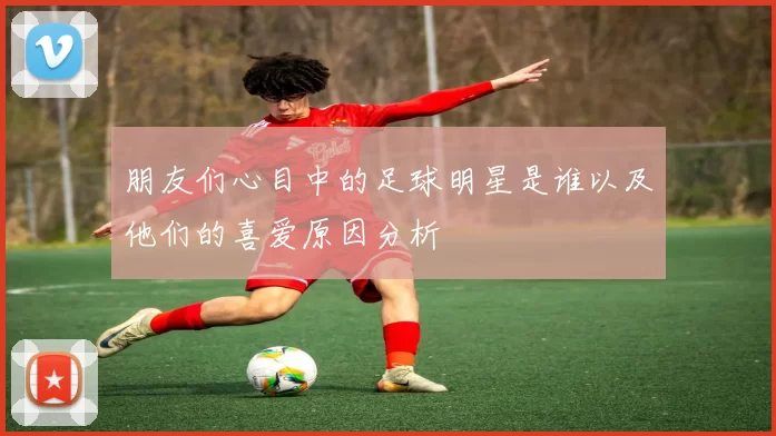 朋友们心目中的足球明星是谁以及他们的喜爱原因分析