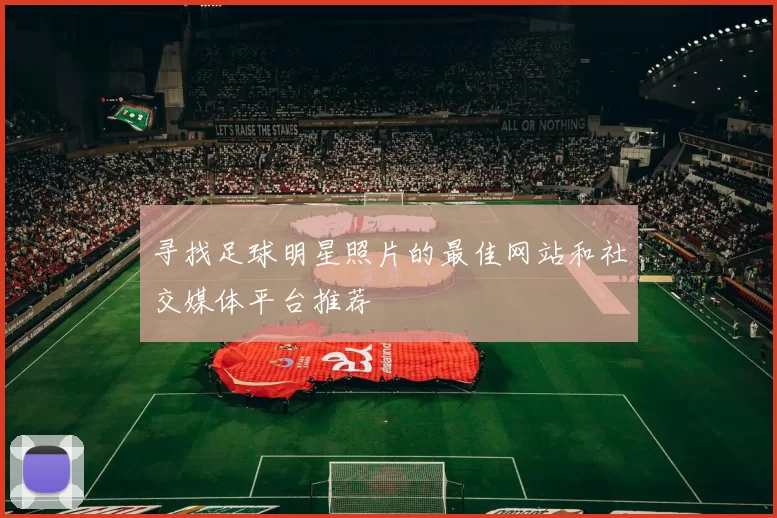 寻找足球明星照片的最佳网站和社交媒体平台推荐