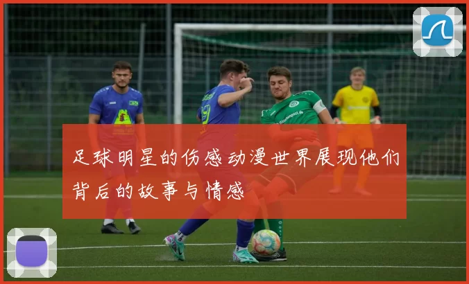 足球明星的伤感动漫世界展现他们背后的故事与情感