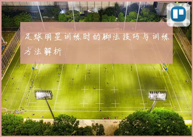 足球明星训练时的脚法技巧与训练方法解析