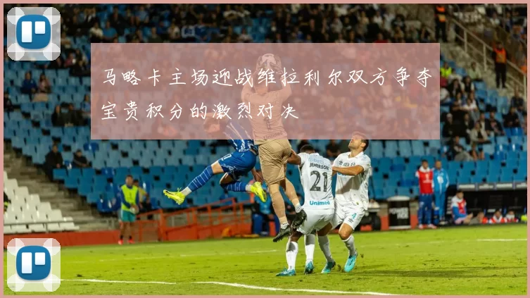 马略卡主场迎战维拉利尔双方争夺宝贵积分的激烈对决