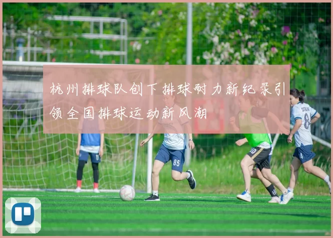 杭州排球队创下排球耐力新纪录引领全国排球运动新风潮