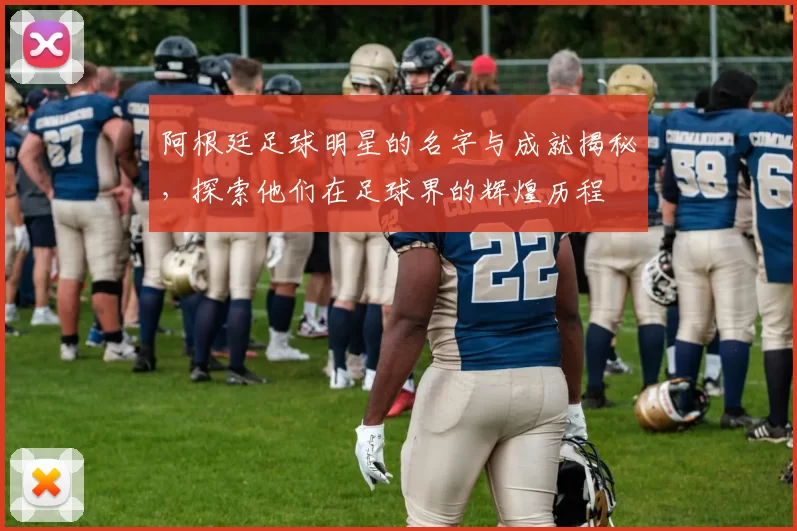 阿根廷足球明星的名字与成就揭秘，探索他们在足球界的辉煌历程